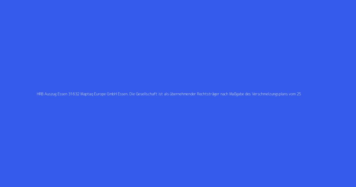 HRB Auszug Essen 31632 Maptaq Europe GmbH Essen. Die Gesellschaft ist als übernehmender Rechtsträger nach Maßgabe des Verschmelzungsplans vom 25